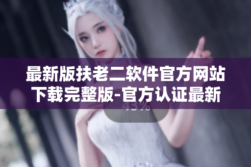 最新版扶老二軟件官方網(wǎng)站下載完整版-官方認證最新修訂版本