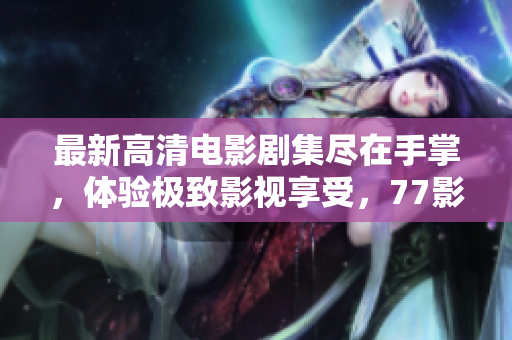 最新高清電影劇集盡在手掌，體驗(yàn)極致影視享受，77影視軟件指南！