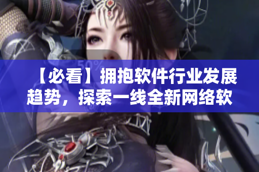 【必看】擁抱軟件行業(yè)發(fā)展趨勢，探索一線全新網(wǎng)絡軟件技術(shù)！