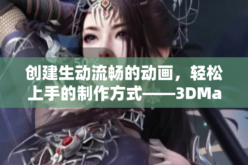 創(chuàng)建生動流暢的動畫，輕松上手的制作方式——3DMax演示視頻