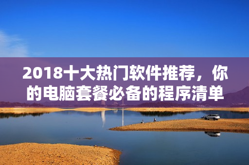 2018十大熱門軟件推薦，你的電腦套餐必備的程序清單！