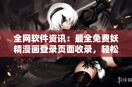 全網(wǎng)軟件資訊：最全免費(fèi)妖精漫畫登錄頁面收錄，輕松獲取熱門軟件資訊。