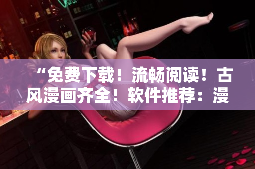 “免費(fèi)下載！流暢閱讀！古風(fēng)漫畫齊全！軟件推薦：漫客窩！”