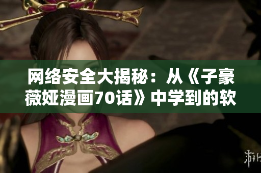 網(wǎng)絡安全大揭秘：從《子豪薇婭漫畫70話》中學到的軟件安全知識