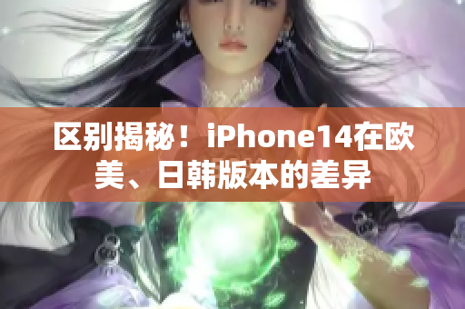 區(qū)別揭秘！iPhone14在歐美、日韓版本的差異