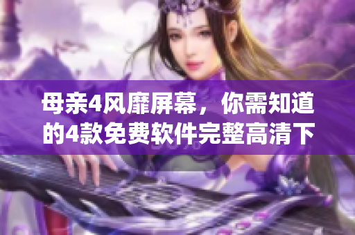 母親4風(fēng)靡屏幕，你需知道的4款免費軟件完整高清下載&使用攻略