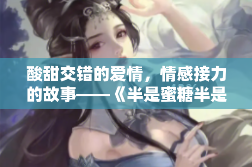 酸甜交錯(cuò)的愛(ài)情，情感接力的故事——《半是蜜糖半是傷》全集在線(xiàn)免費(fèi)觀看