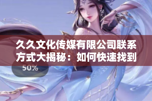 久久文化傳媒有限公司聯(lián)系方式大揭秘：如何快速找到軟件服務？