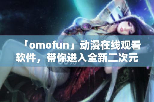 「omofun」動漫在線觀看軟件，帶你進(jìn)入全新二次元世界