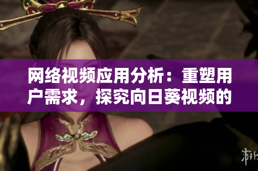 網(wǎng)絡(luò)視頻應(yīng)用分析：重塑用戶需求，探究向日葵視頻的成功秘訣