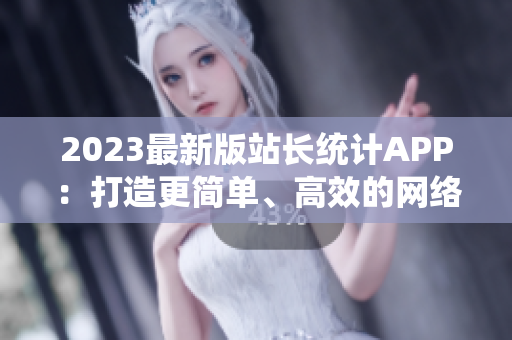 2023最新版站長統(tǒng)計(jì)APP：打造更簡單、高效的網(wǎng)絡(luò)軟件分析工具