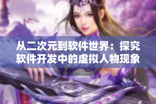 從二次元到軟件世界：探究軟件開發(fā)中的虛擬人物現(xiàn)象