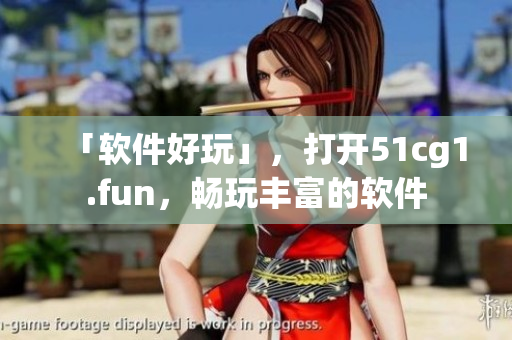 「軟件好玩」，打開51cg1.fun，暢玩豐富的軟件