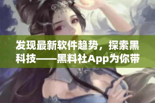 發(fā)現(xiàn)最新軟件趨勢(shì)，探索黑科技——黑料社App為你帶來(lái)的新視野
