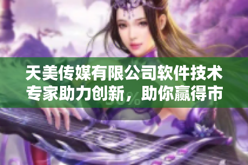 天美傳媒有限公司軟件技術(shù)專家助力創(chuàng)新，助你贏得市場(chǎng)【軟件科技】