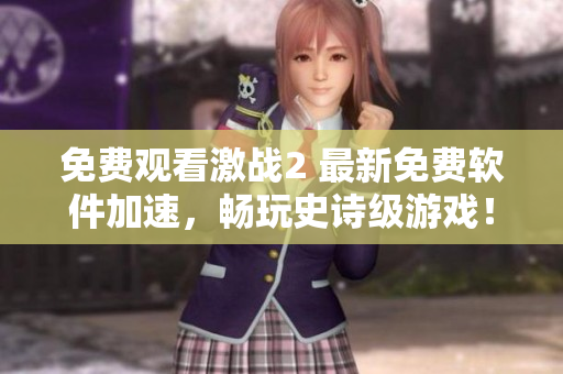 免費觀看激戰(zhàn)2 最新免費軟件加速，暢玩史詩級游戲！