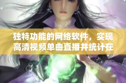 獨(dú)特功能的網(wǎng)絡(luò)軟件，實(shí)現(xiàn)高清視頻單曲直播并統(tǒng)計(jì)在線觀看人數(shù)