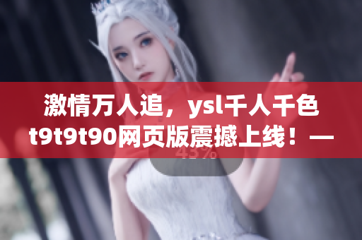 激情萬人追，ysl千人千色t9t9t90網(wǎng)頁版震撼上線！——網(wǎng)絡(luò)軟件編輯的見解