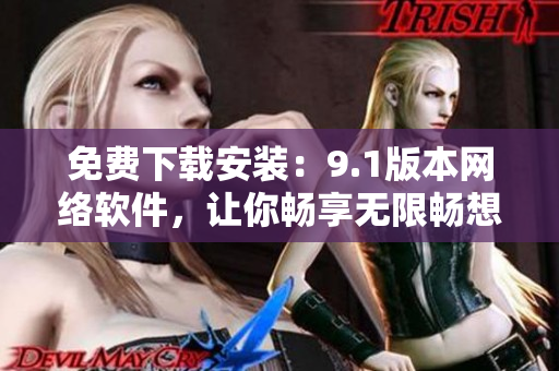 免費(fèi)下載安裝：9.1版本網(wǎng)絡(luò)軟件，讓你暢享無(wú)限暢想