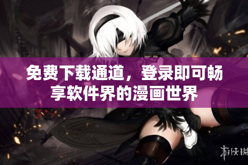 免費(fèi)下載通道，登錄即可暢享軟件界的漫畫世界