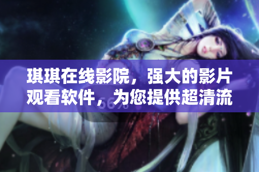 琪琪在線影院，強大的影片觀看軟件，為您提供超清流暢的電影觀影體驗