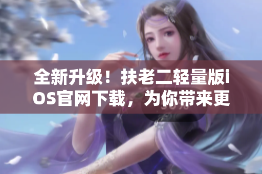 全新升級(jí)！扶老二輕量版iOS官網(wǎng)下載，為你帶來更流暢的軟件操作體驗(yàn)