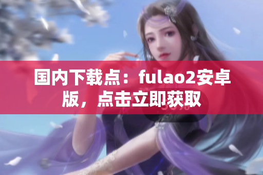 國(guó)內(nèi)下載點(diǎn)：fulao2安卓版，點(diǎn)擊立即獲取