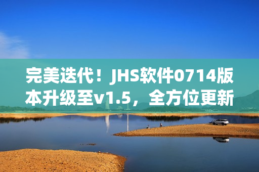 完美迭代！JHS軟件0714版本升級至v1.5，全方位更新內(nèi)容揭秘