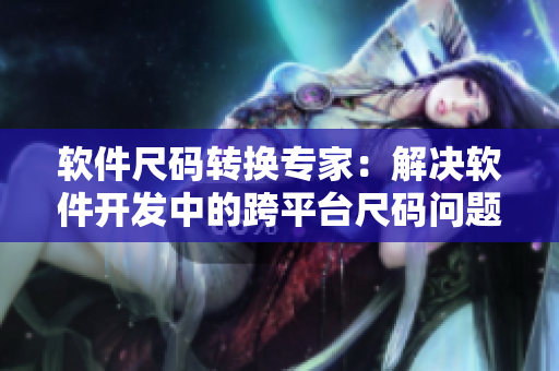 軟件尺碼轉(zhuǎn)換專家：解決軟件開(kāi)發(fā)中的跨平臺(tái)尺碼問(wèn)題