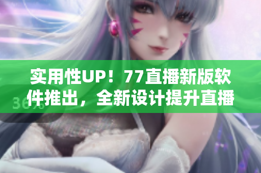 實用性UP！77直播新版軟件推出，全新設(shè)計提升直播體驗