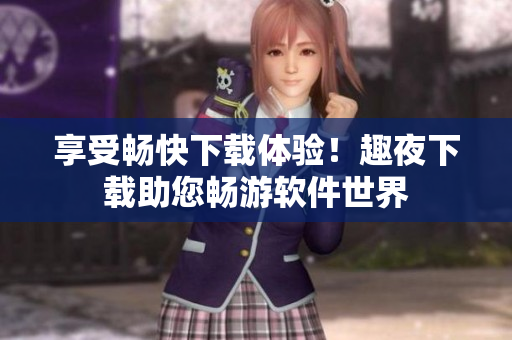 享受暢快下載體驗！趣夜下載助您暢游軟件世界