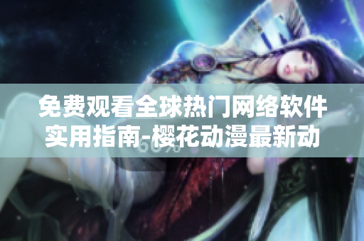免費觀看全球熱門網(wǎng)絡(luò)軟件實用指南-櫻花動漫最新動漫