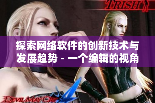 探索網(wǎng)絡(luò)軟件的創(chuàng)新技術(shù)與發(fā)展趨勢(shì) - 一個(gè)編輯的視角