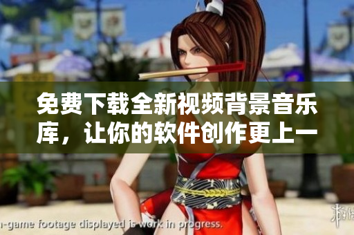 免費下載全新視頻背景音樂庫，讓你的軟件創(chuàng)作更上一層樓！