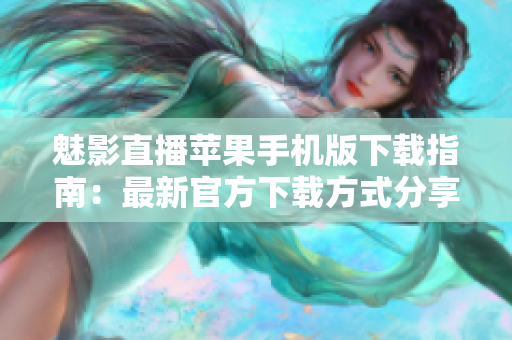 魅影直播蘋果手機版下載指南：最新官方下載方式分享