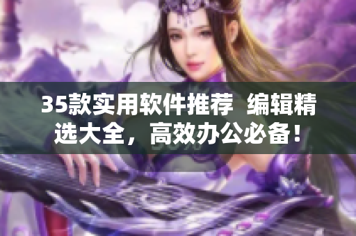 35款實(shí)用軟件推薦  編輯精選大全，高效辦公必備！