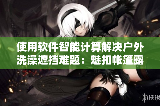 使用軟件智能計(jì)算解決戶外洗澡遮擋難題：魅扣帳篷露營。