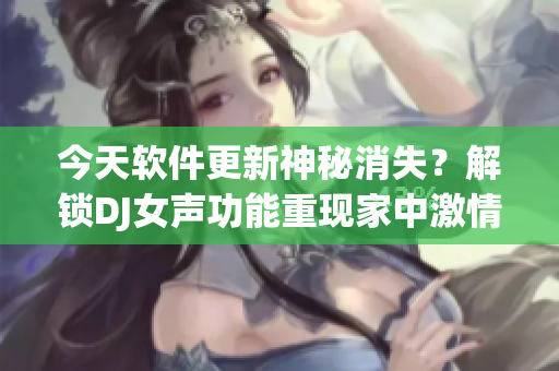 今天軟件更新神秘消失？解鎖DJ女聲功能重現(xiàn)家中激情！