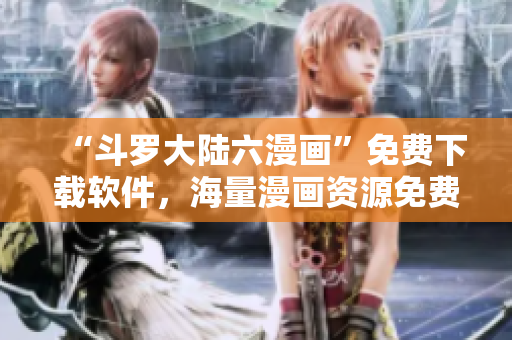 “斗羅大陸六漫畫”免費下載軟件，海量漫畫資源免費暢享！