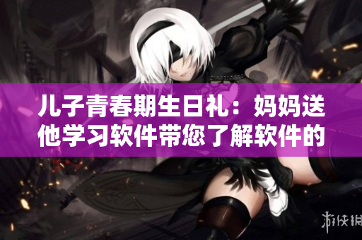 兒子青春期生日禮：媽媽送他學習軟件帶您了解軟件的詳細信息