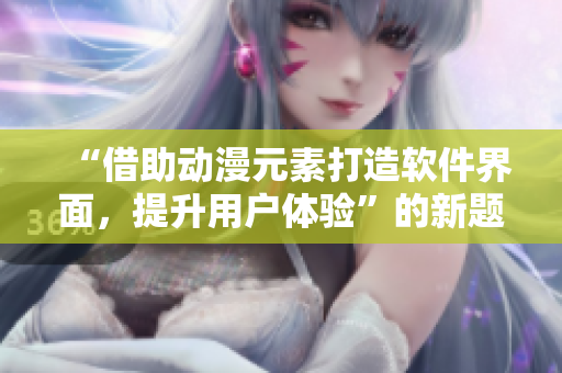 “借助動漫元素打造軟件界面，提升用戶體驗(yàn)”的新題目