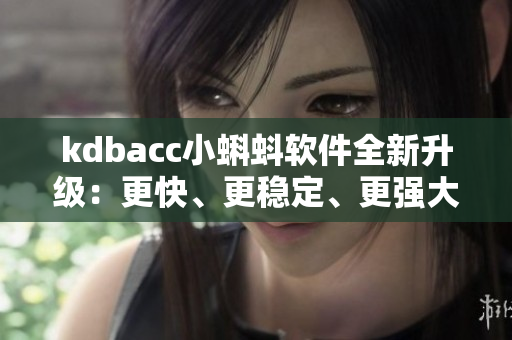 kdbacc小蝌蚪軟件全新升級：更快、更穩(wěn)定、更強(qiáng)大！