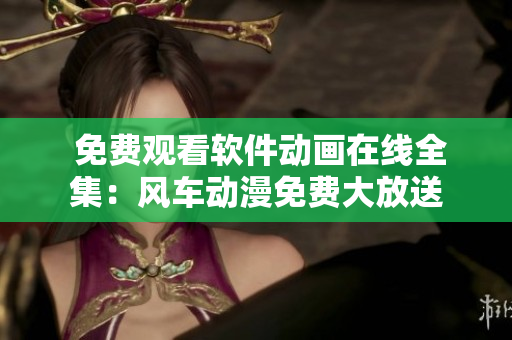  免費(fèi)觀看軟件動畫在線全集：風(fēng)車動漫免費(fèi)大放送