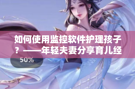 如何使用監(jiān)控軟件護(hù)理孩子？——年輕夫妻分享育兒經(jīng)驗(yàn)