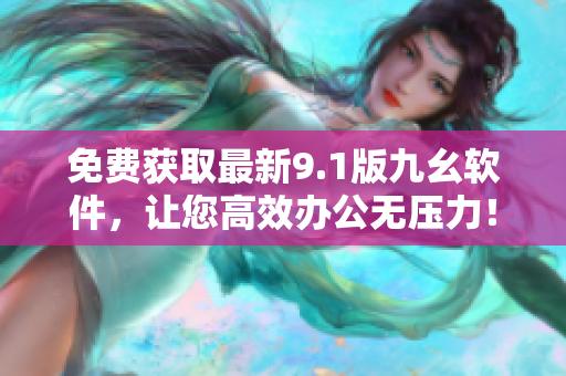 免費(fèi)獲取最新9.1版九幺軟件，讓您高效辦公無(wú)壓力！