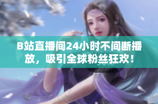 B站直播間24小時不間斷播放，吸引全球粉絲狂歡！