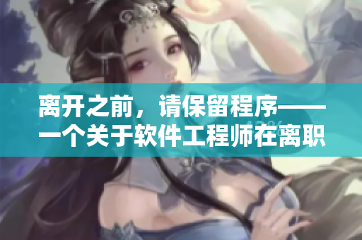 離開之前，請(qǐng)保留程序——一個(gè)關(guān)于軟件工程師在離職前的溫暖故事
