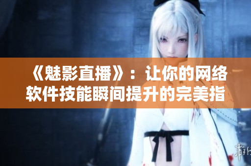《魅影直播》：讓你的網(wǎng)絡(luò)軟件技能瞬間提升的完美指南！