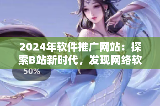 2024年軟件推廣網(wǎng)站：探索B站新時代，發(fā)現(xiàn)網(wǎng)絡(luò)軟件未來