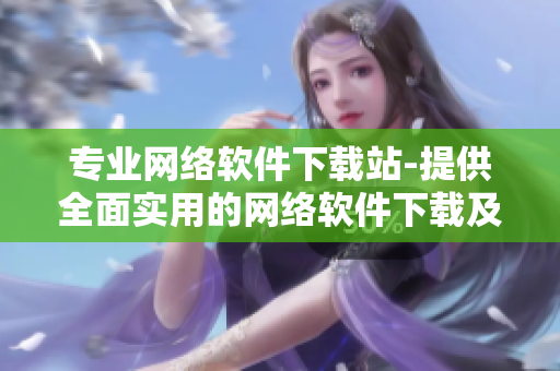 專業(yè)網(wǎng)絡軟件下載站-提供全面實用的網(wǎng)絡軟件下載及安裝教程